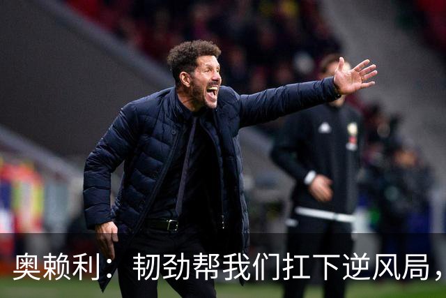 奥赖利：韧劲帮我们扛下逆风局，只要保持这种斗志没人能阻挡我们
